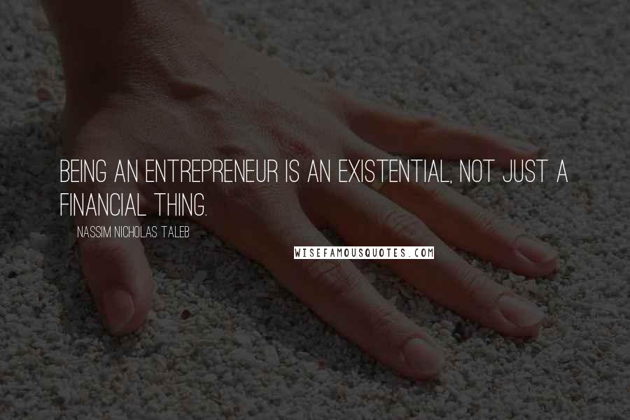 Nassim Nicholas Taleb Quotes: Being an entrepreneur is an existential, not just a financial thing.