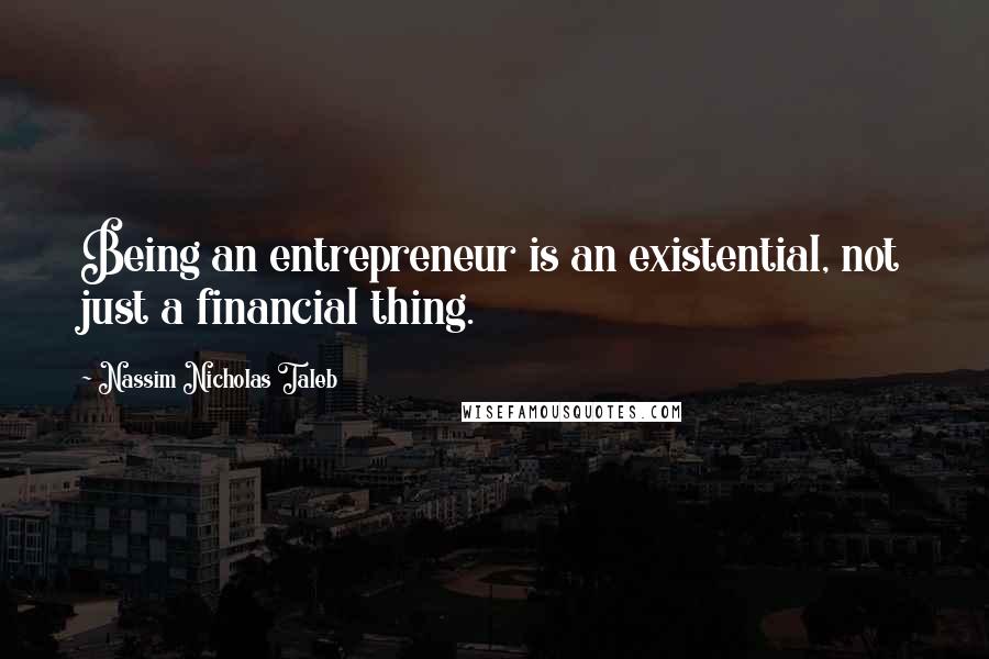 Nassim Nicholas Taleb Quotes: Being an entrepreneur is an existential, not just a financial thing.