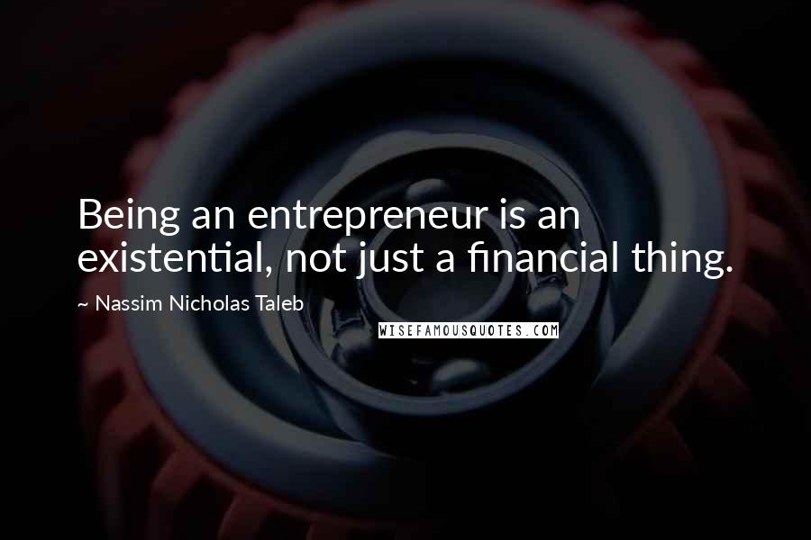 Nassim Nicholas Taleb Quotes: Being an entrepreneur is an existential, not just a financial thing.