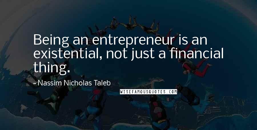 Nassim Nicholas Taleb Quotes: Being an entrepreneur is an existential, not just a financial thing.