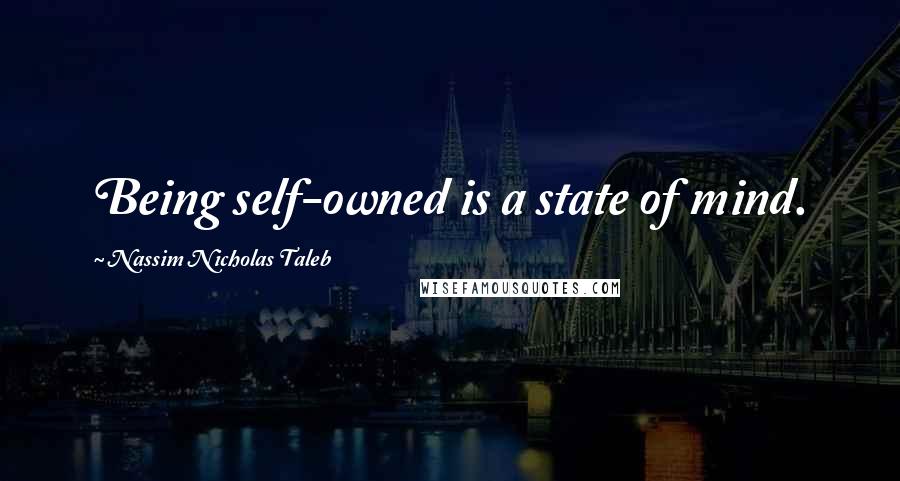 Nassim Nicholas Taleb Quotes: Being self-owned is a state of mind.