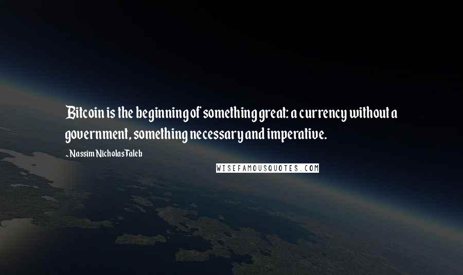 Nassim Nicholas Taleb Quotes: Bitcoin is the beginning of something great: a currency without a government, something necessary and imperative.