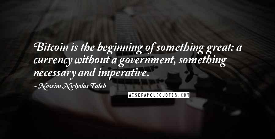 Nassim Nicholas Taleb Quotes: Bitcoin is the beginning of something great: a currency without a government, something necessary and imperative.