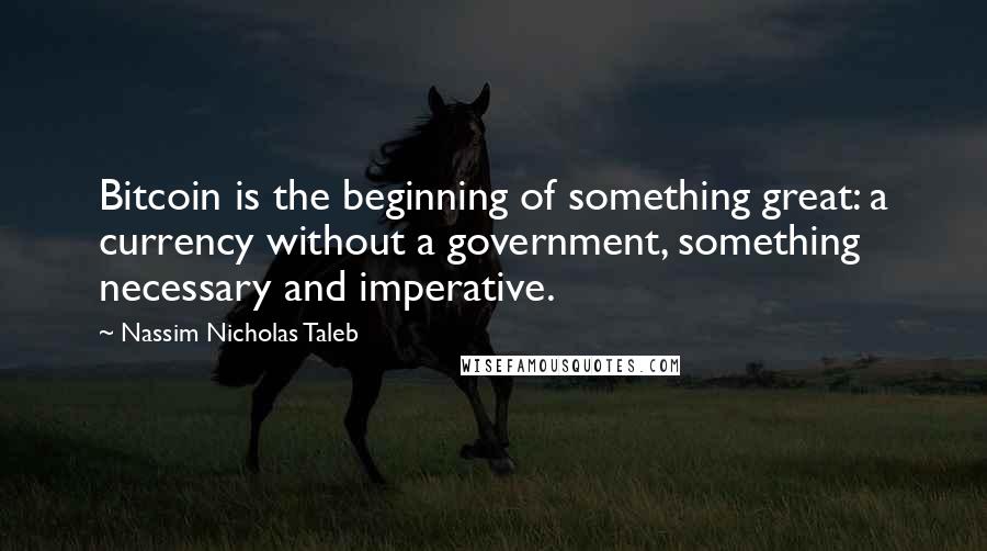 Nassim Nicholas Taleb Quotes: Bitcoin is the beginning of something great: a currency without a government, something necessary and imperative.