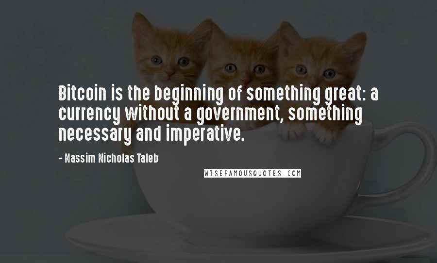 Nassim Nicholas Taleb Quotes: Bitcoin is the beginning of something great: a currency without a government, something necessary and imperative.