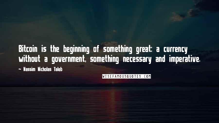 Nassim Nicholas Taleb Quotes: Bitcoin is the beginning of something great: a currency without a government, something necessary and imperative.