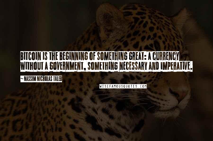 Nassim Nicholas Taleb Quotes: Bitcoin is the beginning of something great: a currency without a government, something necessary and imperative.