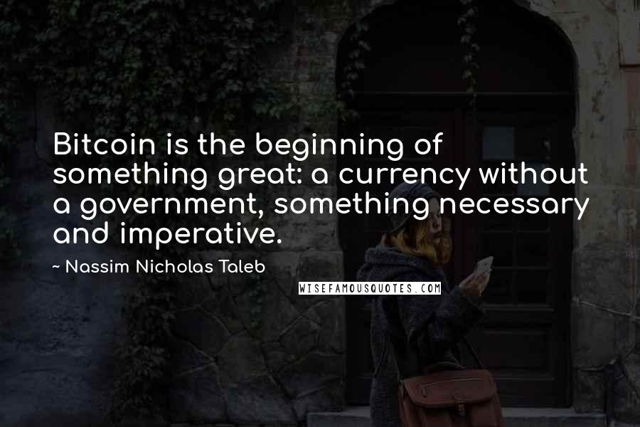 Nassim Nicholas Taleb Quotes: Bitcoin is the beginning of something great: a currency without a government, something necessary and imperative.
