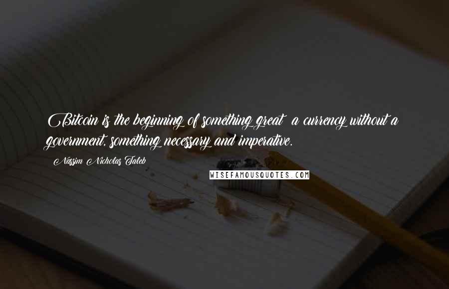 Nassim Nicholas Taleb Quotes: Bitcoin is the beginning of something great: a currency without a government, something necessary and imperative.