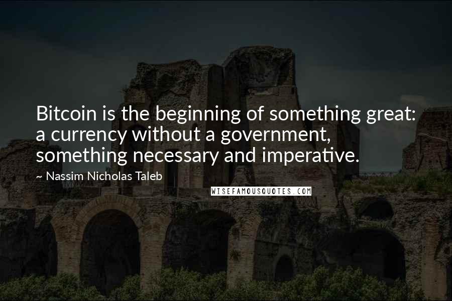 Nassim Nicholas Taleb Quotes: Bitcoin is the beginning of something great: a currency without a government, something necessary and imperative.