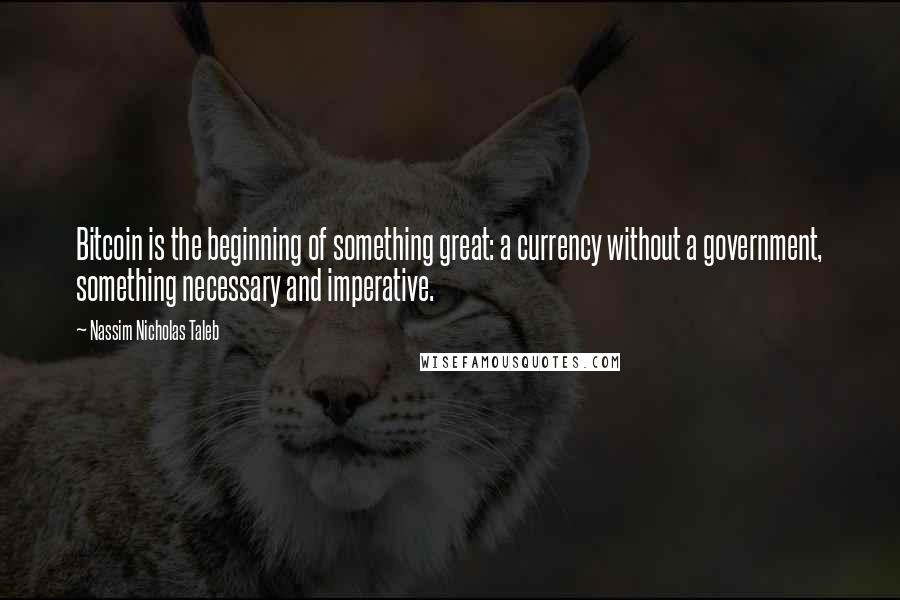 Nassim Nicholas Taleb Quotes: Bitcoin is the beginning of something great: a currency without a government, something necessary and imperative.