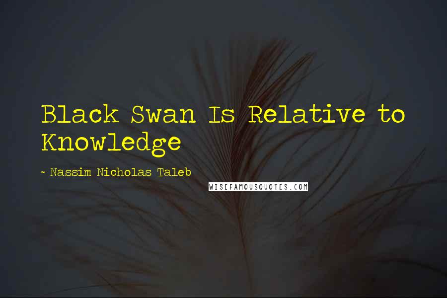 Nassim Nicholas Taleb Quotes: Black Swan Is Relative to Knowledge