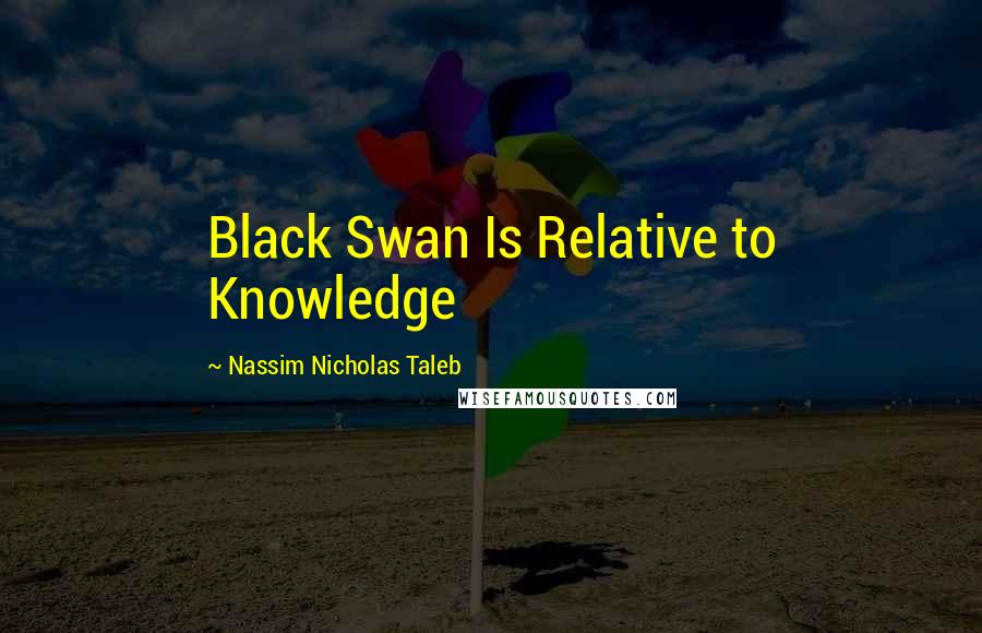 Nassim Nicholas Taleb Quotes: Black Swan Is Relative to Knowledge