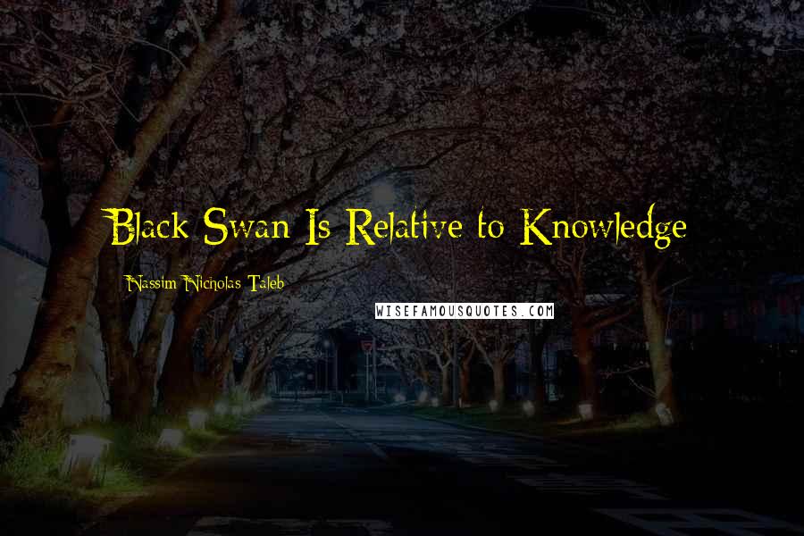 Nassim Nicholas Taleb Quotes: Black Swan Is Relative to Knowledge