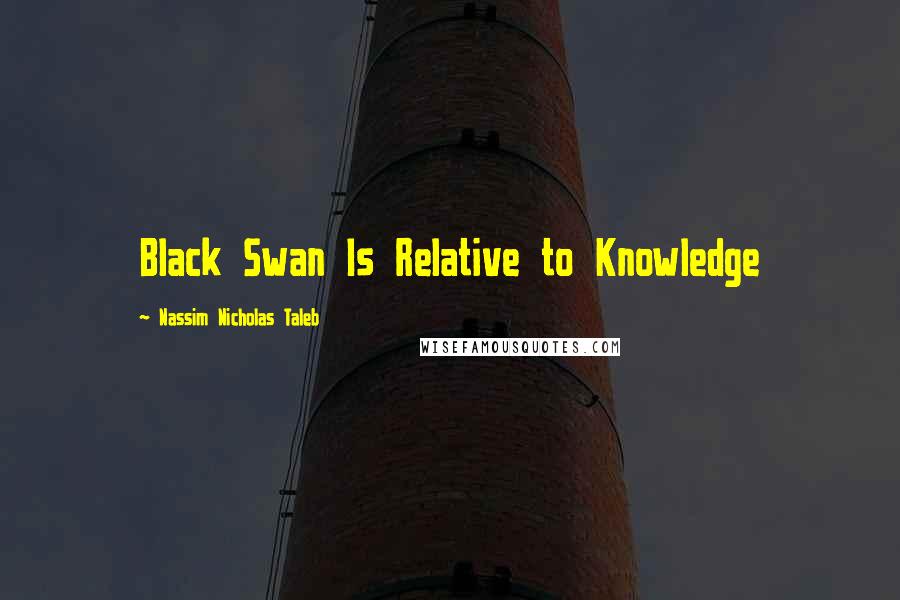 Nassim Nicholas Taleb Quotes: Black Swan Is Relative to Knowledge