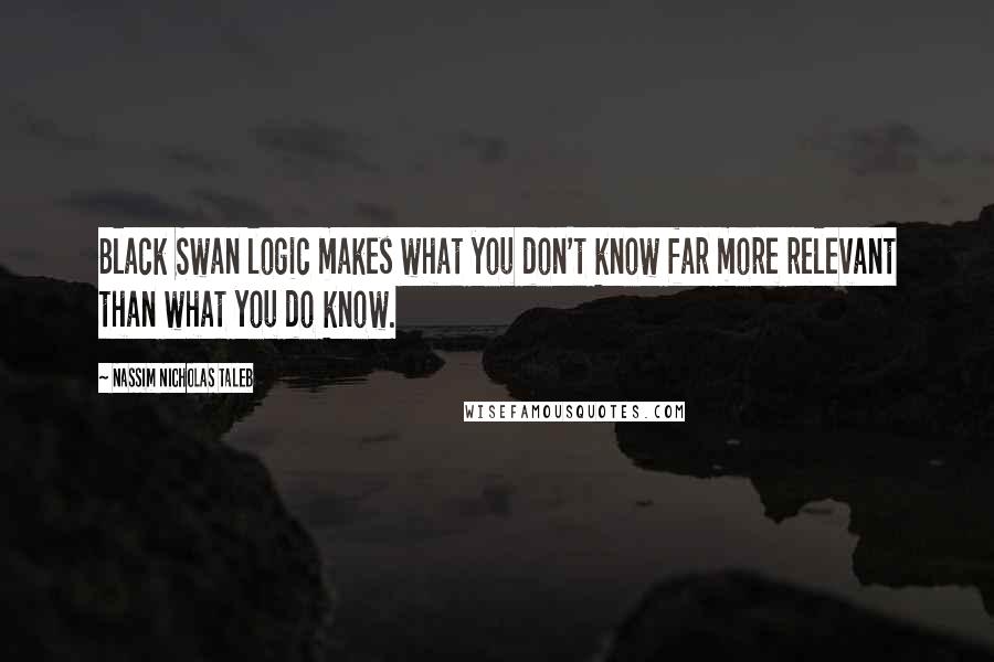 Nassim Nicholas Taleb Quotes: Black Swan logic makes what you don't know far more relevant than what you do know.
