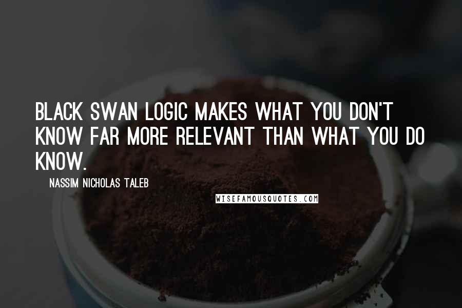 Nassim Nicholas Taleb Quotes: Black Swan logic makes what you don't know far more relevant than what you do know.