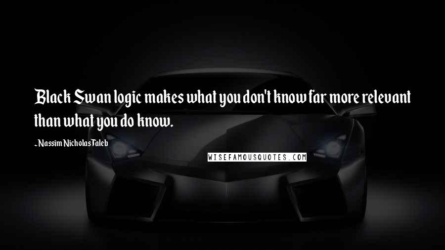 Nassim Nicholas Taleb Quotes: Black Swan logic makes what you don't know far more relevant than what you do know.