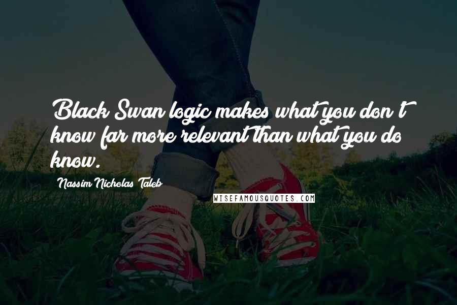 Nassim Nicholas Taleb Quotes: Black Swan logic makes what you don't know far more relevant than what you do know.