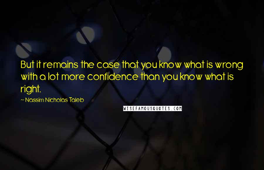 Nassim Nicholas Taleb Quotes: But it remains the case that you know what is wrong with a lot more confidence than you know what is right.