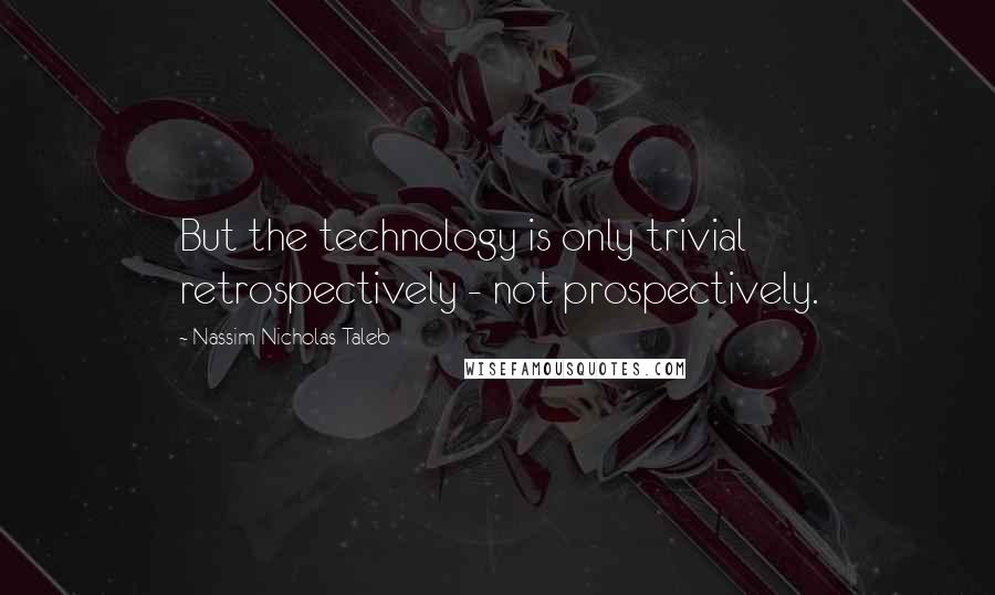 Nassim Nicholas Taleb Quotes: But the technology is only trivial retrospectively - not prospectively.