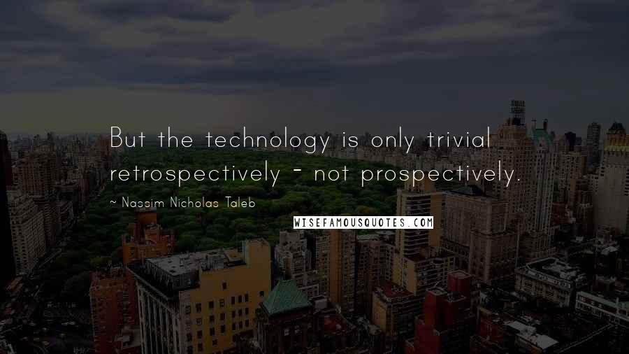 Nassim Nicholas Taleb Quotes: But the technology is only trivial retrospectively - not prospectively.