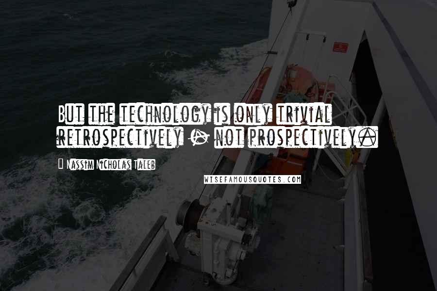 Nassim Nicholas Taleb Quotes: But the technology is only trivial retrospectively - not prospectively.