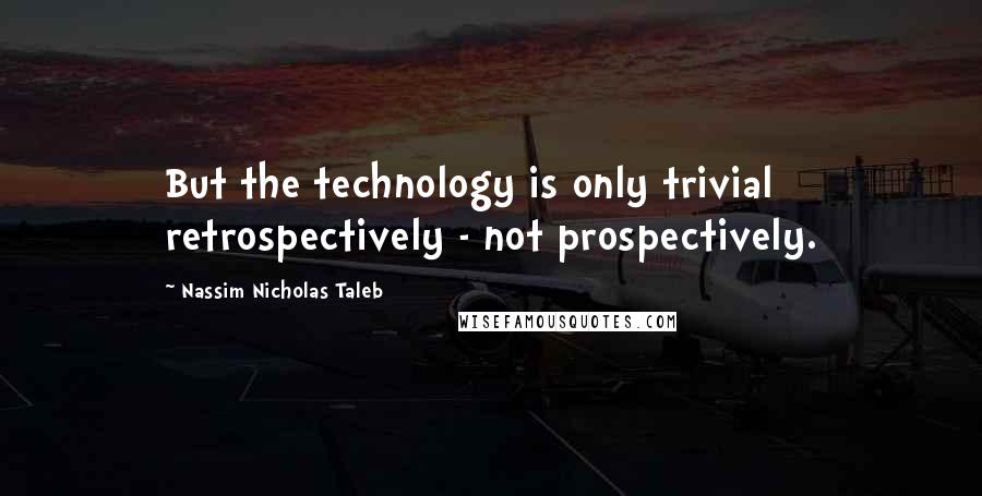 Nassim Nicholas Taleb Quotes: But the technology is only trivial retrospectively - not prospectively.