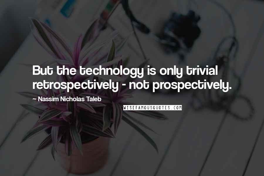 Nassim Nicholas Taleb Quotes: But the technology is only trivial retrospectively - not prospectively.