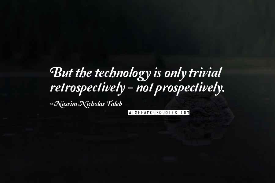Nassim Nicholas Taleb Quotes: But the technology is only trivial retrospectively - not prospectively.