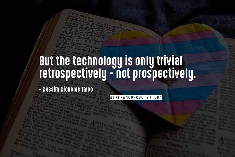 Nassim Nicholas Taleb Quotes: But the technology is only trivial retrospectively - not prospectively.