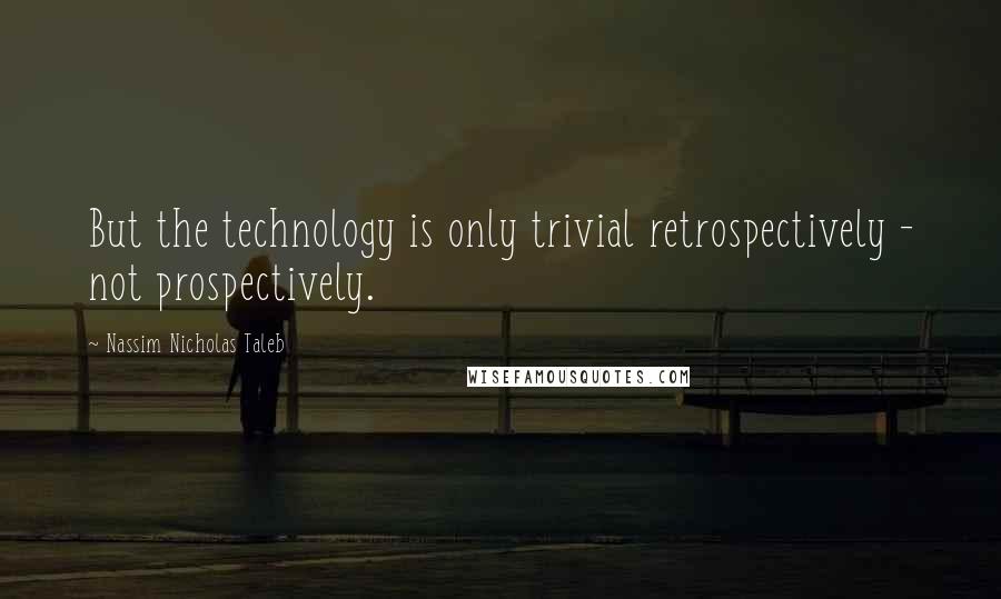 Nassim Nicholas Taleb Quotes: But the technology is only trivial retrospectively - not prospectively.