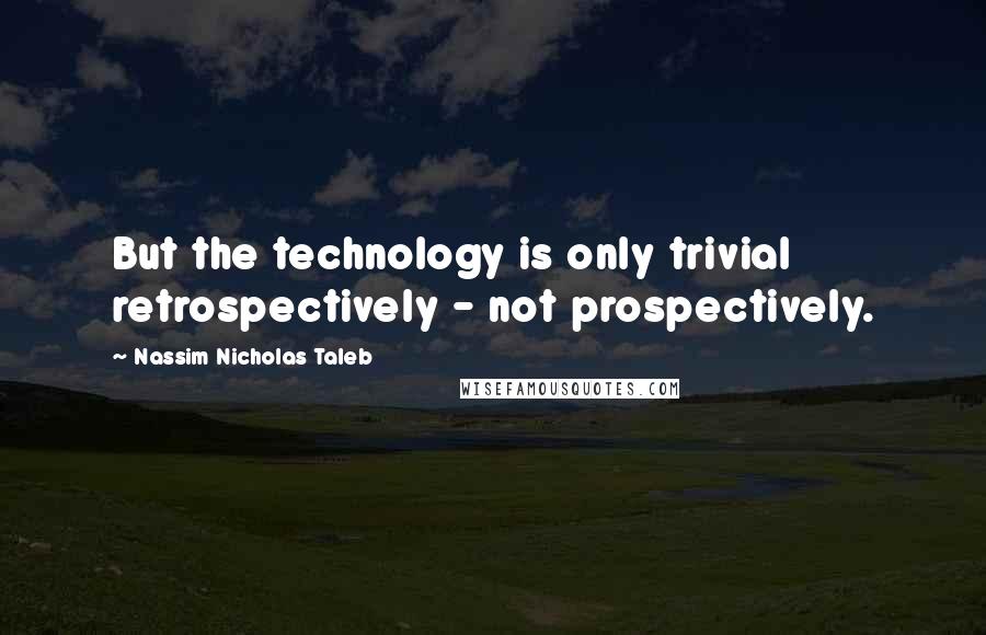 Nassim Nicholas Taleb Quotes: But the technology is only trivial retrospectively - not prospectively.