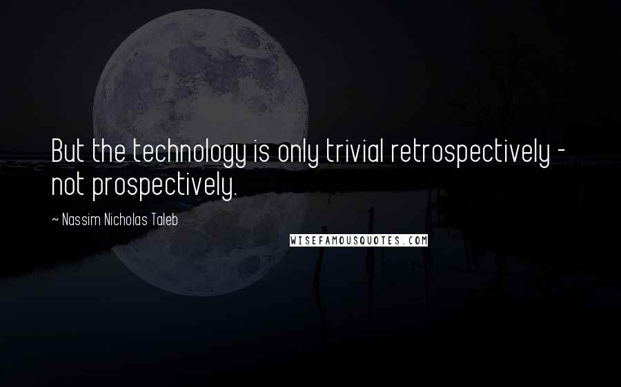 Nassim Nicholas Taleb Quotes: But the technology is only trivial retrospectively - not prospectively.