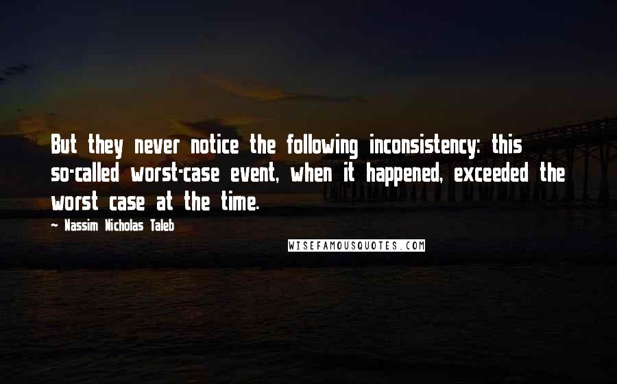 Nassim Nicholas Taleb Quotes: But they never notice the following inconsistency: this so-called worst-case event, when it happened, exceeded the worst case at the time.