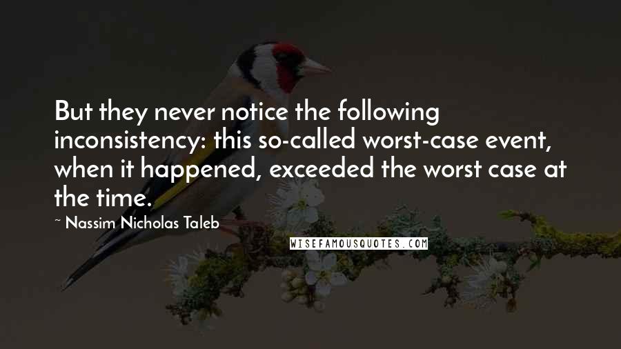 Nassim Nicholas Taleb Quotes: But they never notice the following inconsistency: this so-called worst-case event, when it happened, exceeded the worst case at the time.