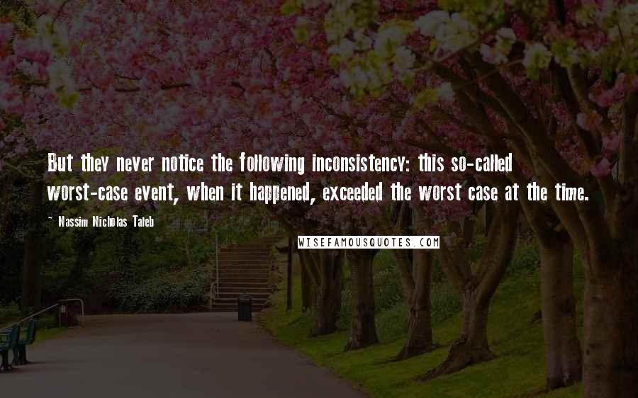 Nassim Nicholas Taleb Quotes: But they never notice the following inconsistency: this so-called worst-case event, when it happened, exceeded the worst case at the time.