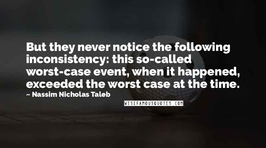 Nassim Nicholas Taleb Quotes: But they never notice the following inconsistency: this so-called worst-case event, when it happened, exceeded the worst case at the time.