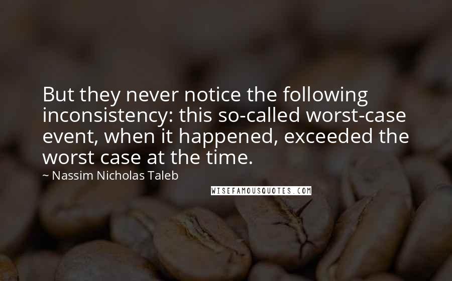 Nassim Nicholas Taleb Quotes: But they never notice the following inconsistency: this so-called worst-case event, when it happened, exceeded the worst case at the time.