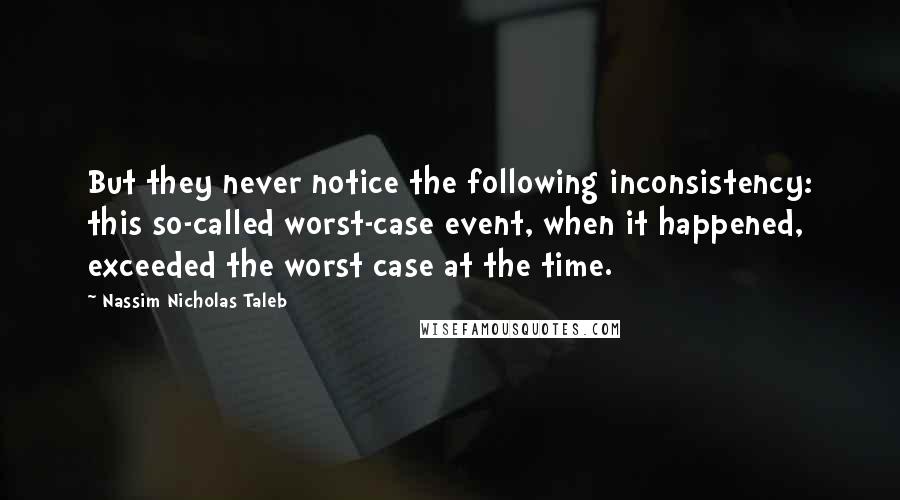 Nassim Nicholas Taleb Quotes: But they never notice the following inconsistency: this so-called worst-case event, when it happened, exceeded the worst case at the time.