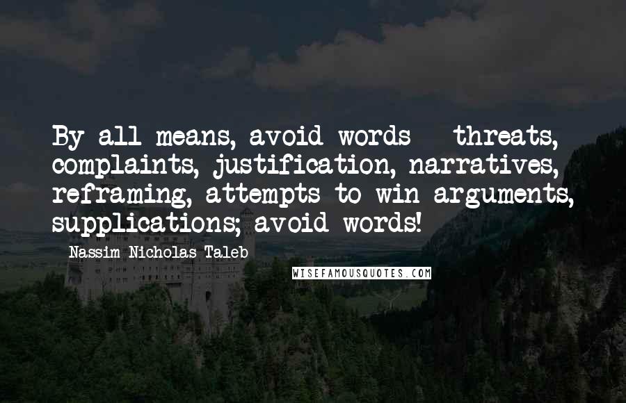 Nassim Nicholas Taleb Quotes: By all means, avoid words - threats, complaints, justification, narratives, reframing, attempts to win arguments, supplications; avoid words!