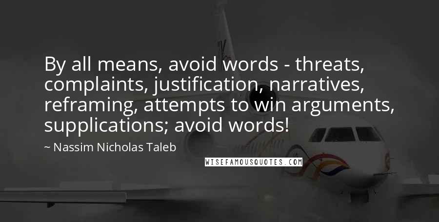 Nassim Nicholas Taleb Quotes: By all means, avoid words - threats, complaints, justification, narratives, reframing, attempts to win arguments, supplications; avoid words!