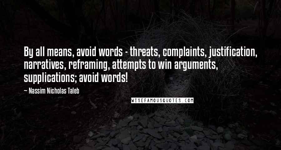 Nassim Nicholas Taleb Quotes: By all means, avoid words - threats, complaints, justification, narratives, reframing, attempts to win arguments, supplications; avoid words!