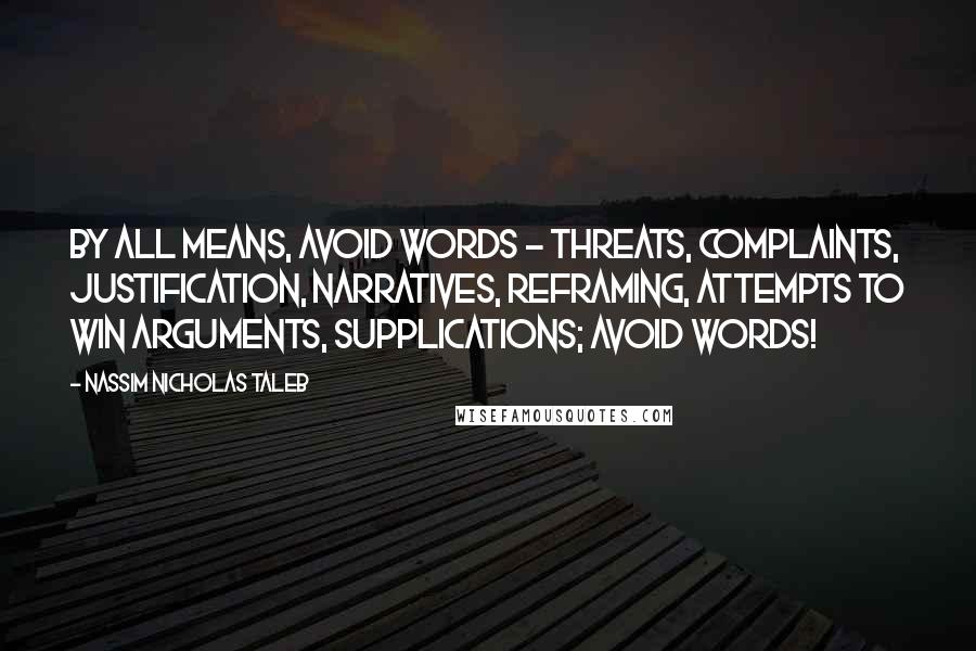 Nassim Nicholas Taleb Quotes: By all means, avoid words - threats, complaints, justification, narratives, reframing, attempts to win arguments, supplications; avoid words!