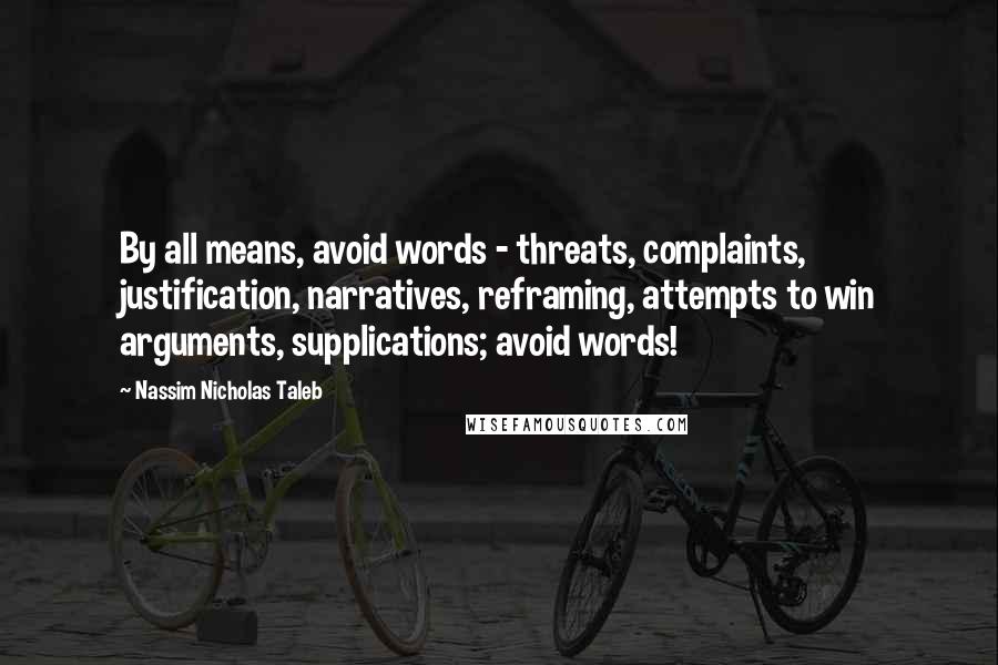 Nassim Nicholas Taleb Quotes: By all means, avoid words - threats, complaints, justification, narratives, reframing, attempts to win arguments, supplications; avoid words!