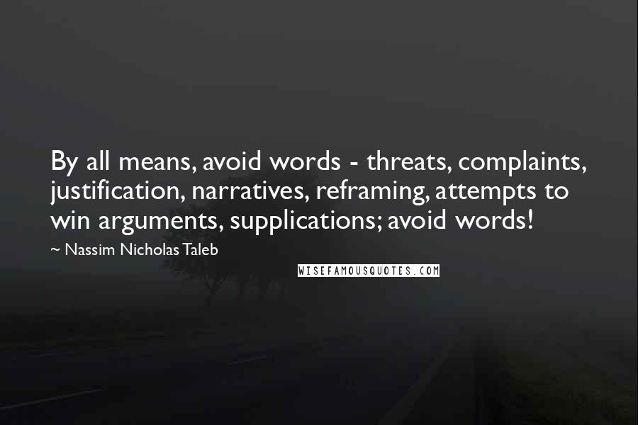 Nassim Nicholas Taleb Quotes: By all means, avoid words - threats, complaints, justification, narratives, reframing, attempts to win arguments, supplications; avoid words!