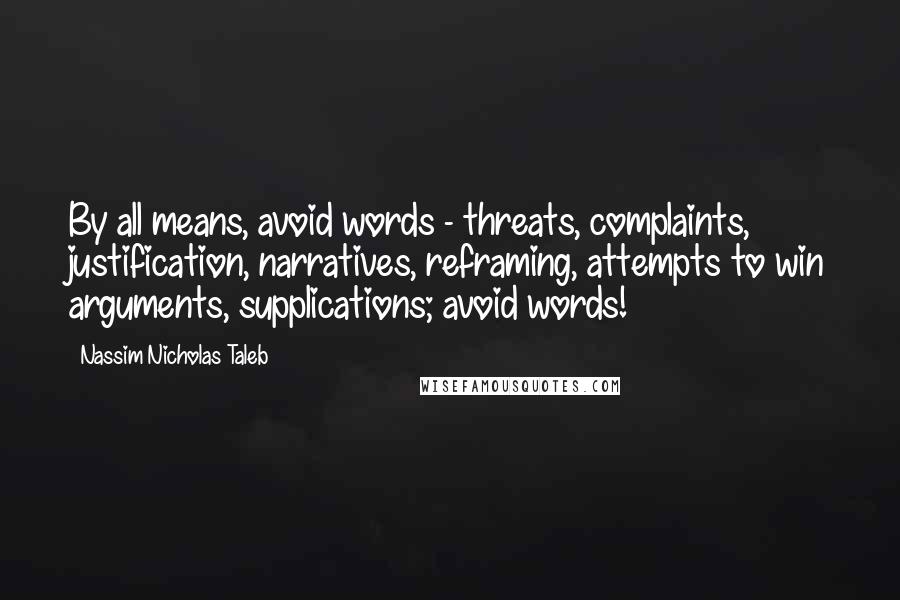 Nassim Nicholas Taleb Quotes: By all means, avoid words - threats, complaints, justification, narratives, reframing, attempts to win arguments, supplications; avoid words!