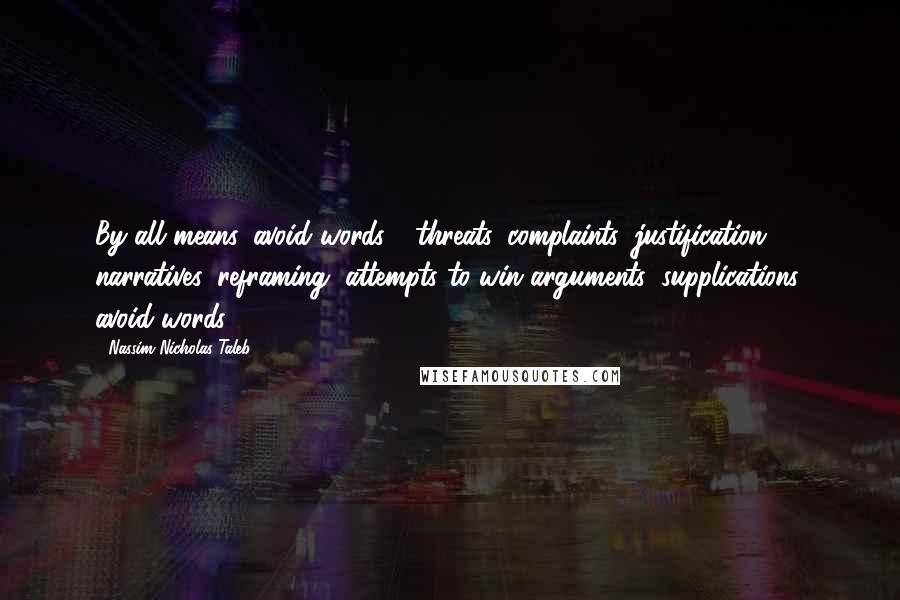 Nassim Nicholas Taleb Quotes: By all means, avoid words - threats, complaints, justification, narratives, reframing, attempts to win arguments, supplications; avoid words!