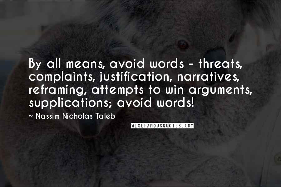 Nassim Nicholas Taleb Quotes: By all means, avoid words - threats, complaints, justification, narratives, reframing, attempts to win arguments, supplications; avoid words!