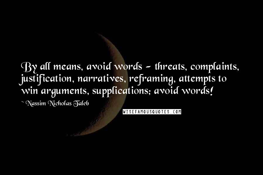 Nassim Nicholas Taleb Quotes: By all means, avoid words - threats, complaints, justification, narratives, reframing, attempts to win arguments, supplications; avoid words!